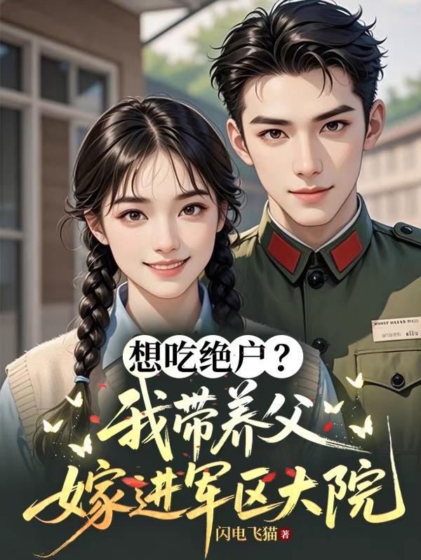 想吃绝户?我带养父嫁进军区大院